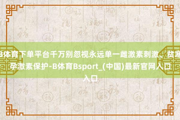 B体育下单平台千万别忽视永远单一雌激素刺激、贫寒孕激素保护-B体育Bsport_(中国)最新官网入口