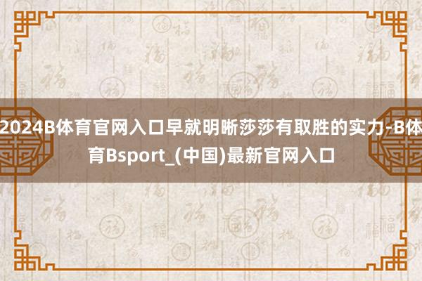 2024B体育官网入口早就明晰莎莎有取胜的实力-B体育Bsport_(中国)最新官网入口