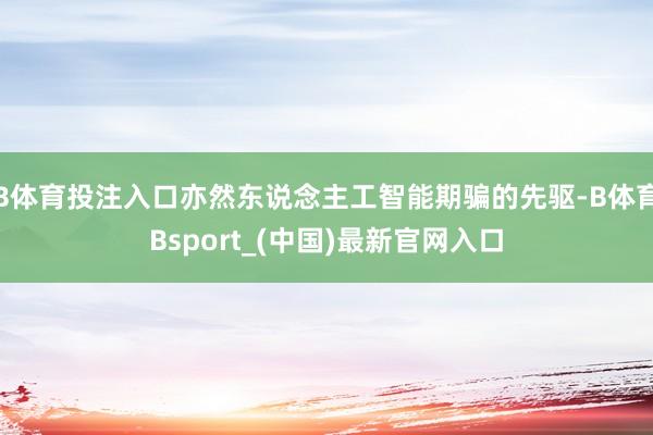 B体育投注入口亦然东说念主工智能期骗的先驱-B体育Bsport_(中国)最新官网入口
