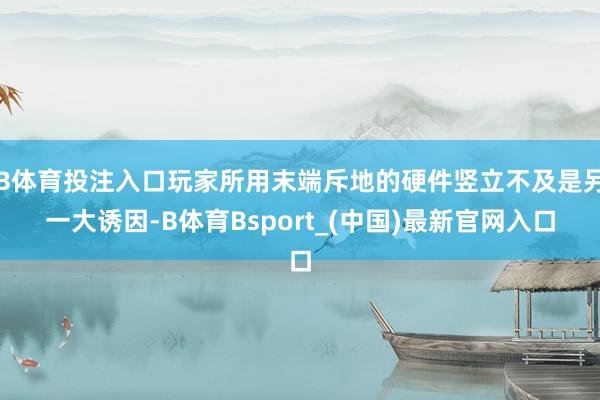 B体育投注入口玩家所用末端斥地的硬件竖立不及是另一大诱因-B体育Bsport_(中国)最新官网入口
