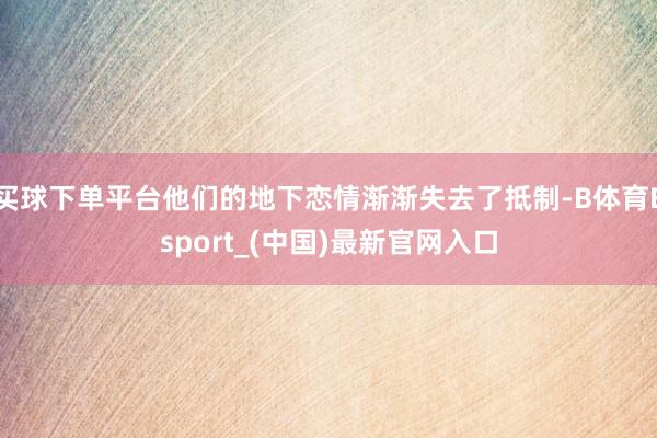 买球下单平台他们的地下恋情渐渐失去了抵制-B体育Bsport_(中国)最新官网入口