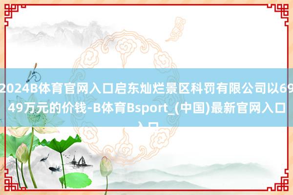 2024B体育官网入口启东灿烂景区科罚有限公司以6949万元的价钱-B体育Bsport_(中国)最新官网入口