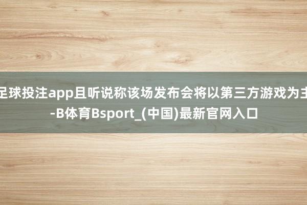足球投注app且听说称该场发布会将以第三方游戏为主-B体育Bsport_(中国)最新官网入口