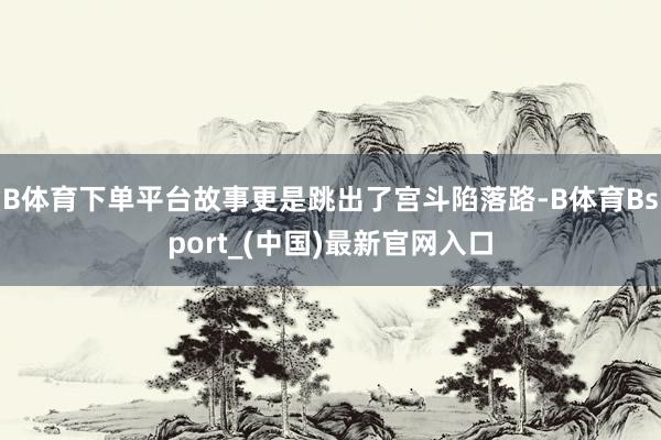 B体育下单平台故事更是跳出了宫斗陷落路-B体育Bsport_(中国)最新官网入口