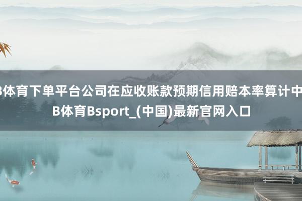 B体育下单平台公司在应收账款预期信用赔本率算计中-B体育Bsport_(中国)最新官网入口