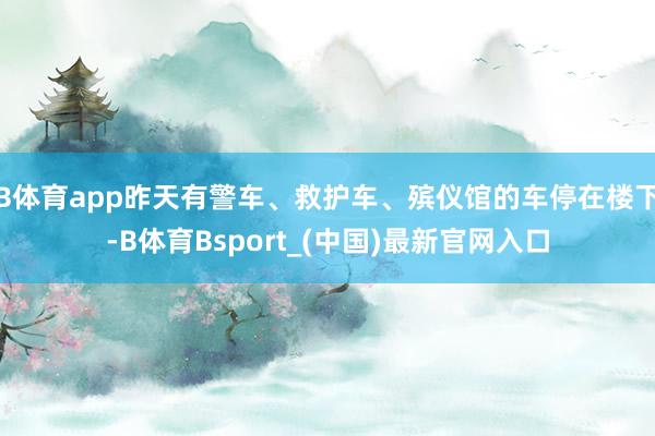 B体育app昨天有警车、救护车、殡仪馆的车停在楼下-B体育Bsport_(中国)最新官网入口