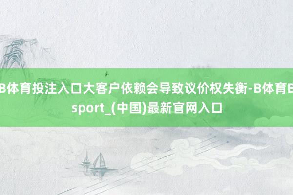 B体育投注入口大客户依赖会导致议价权失衡-B体育Bsport_(中国)最新官网入口