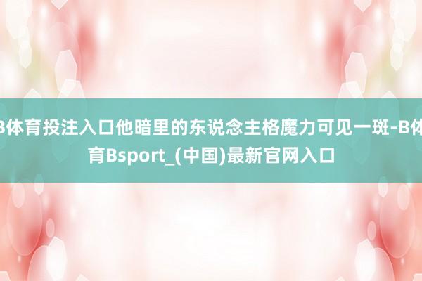 B体育投注入口他暗里的东说念主格魔力可见一斑-B体育Bsport_(中国)最新官网入口