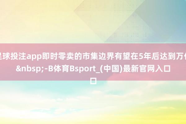 足球投注app即时零卖的市集边界有望在5年后达到万亿&nbsp;-B体育Bsport_(中国)最新官网入口
