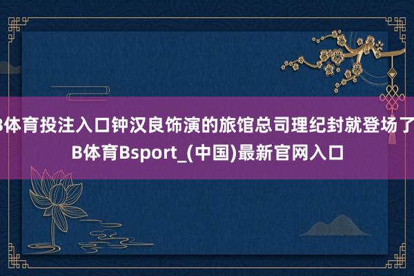 B体育投注入口钟汉良饰演的旅馆总司理纪封就登场了-B体育Bsport_(中国)最新官网入口