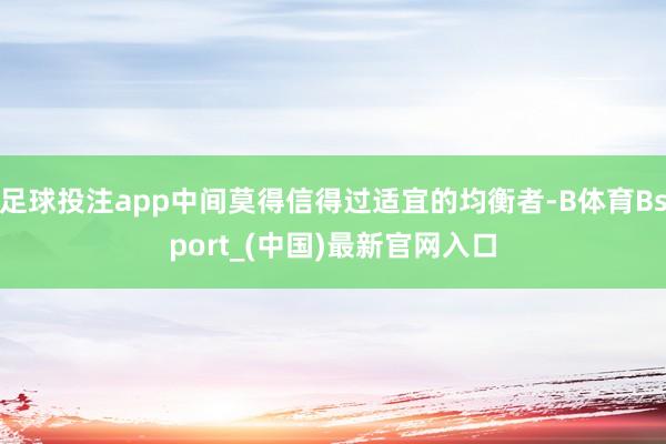 足球投注app中间莫得信得过适宜的均衡者-B体育Bsport_(中国)最新官网入口