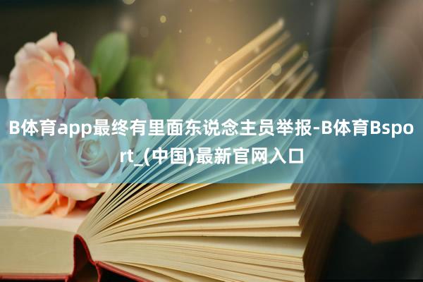 B体育app最终有里面东说念主员举报-B体育Bsport_(中国)最新官网入口