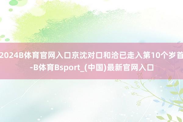 2024B体育官网入口京沈对口和洽已走入第10个岁首-B体育Bsport_(中国)最新官网入口