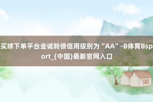 买球下单平台金诚转债信用级别为“AA”-B体育Bsport_(中国)最新官网入口