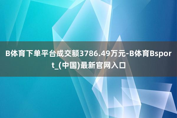 B体育下单平台成交额3786.49万元-B体育Bsport_(中国)最新官网入口