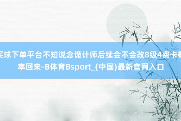 买球下单平台不知说念诡计师后续会不会改8级4费卡概率回来-B体育Bsport_(中国)最新官网入口