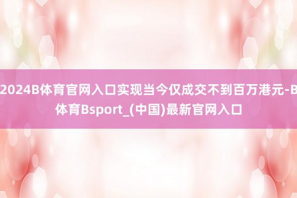 2024B体育官网入口实现当今仅成交不到百万港元-B体育Bsport_(中国)最新官网入口