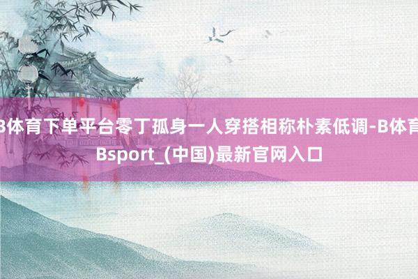 B体育下单平台零丁孤身一人穿搭相称朴素低调-B体育Bsport_(中国)最新官网入口