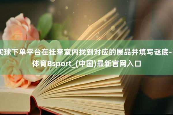 买球下单平台在挂牵室内找到对应的展品并填写谜底-B体育Bsport_(中国)最新官网入口