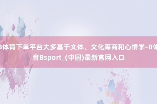 B体育下单平台大多基于文体、文化筹商和心情学-B体育Bsport_(中国)最新官网入口