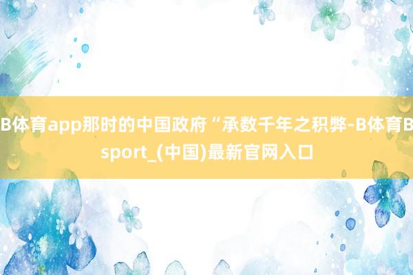 B体育app那时的中国政府“承数千年之积弊-B体育Bsport_(中国)最新官网入口