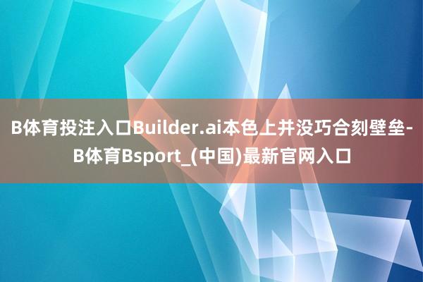 B体育投注入口Builder.ai本色上并没巧合刻壁垒-B体育Bsport_(中国)最新官网入口