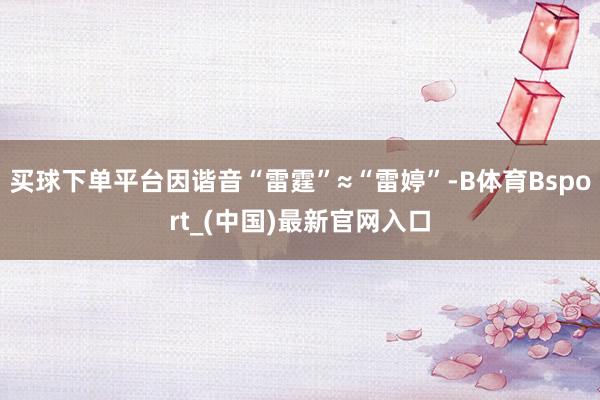 买球下单平台因谐音“雷霆”≈“雷婷”-B体育Bsport_(中国)最新官网入口