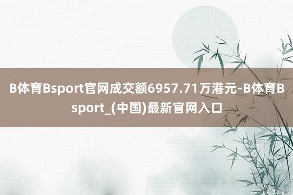 B体育Bsport官网成交额6957.71万港元-B体育Bsport_(中国)最新官网入口