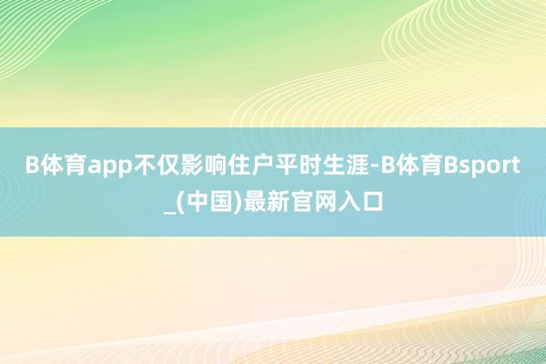 B体育app不仅影响住户平时生涯-B体育Bsport_(中国)最新官网入口