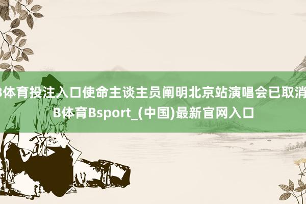 B体育投注入口使命主谈主员阐明北京站演唱会已取消-B体育Bsport_(中国)最新官网入口