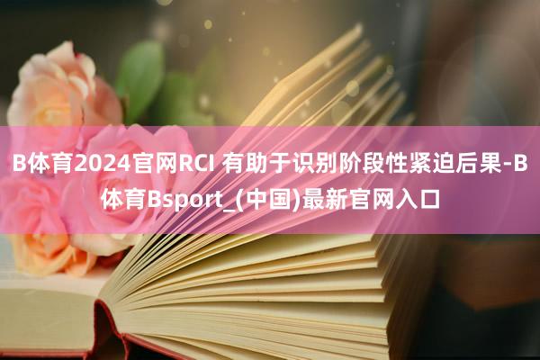 B体育2024官网RCI 有助于识别阶段性紧迫后果-B体育Bsport_(中国)最新官网入口