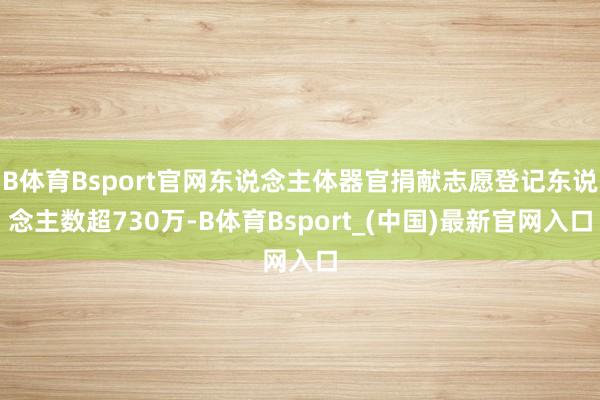B体育Bsport官网东说念主体器官捐献志愿登记东说念主数超730万-B体育Bsport_(中国)最新官网入口