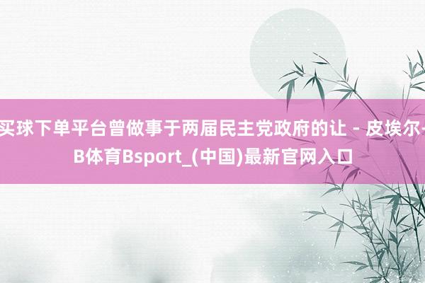 买球下单平台曾做事于两届民主党政府的让 - 皮埃尔-B体育Bsport_(中国)最新官网入口