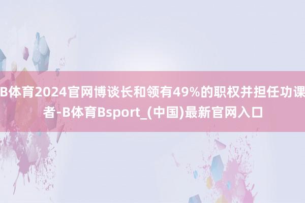 B体育2024官网博谈长和领有49%的职权并担任功课者-B体育Bsport_(中国)最新官网入口