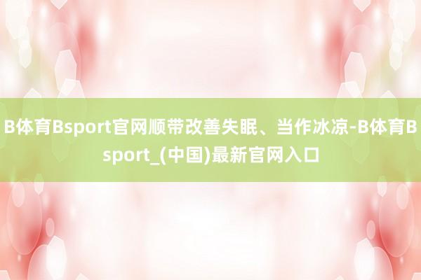 B体育Bsport官网顺带改善失眠、当作冰凉-B体育Bsport_(中国)最新官网入口