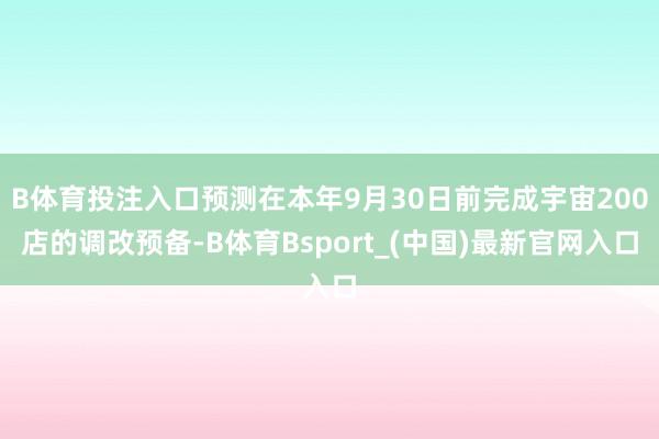 B体育投注入口预测在本年9月30日前完成宇宙200店的调改预备-B体育Bsport_(中国)最新官网入口