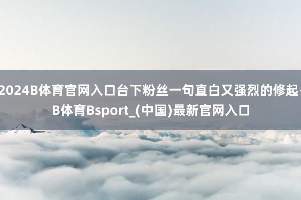 2024B体育官网入口台下粉丝一句直白又强烈的修起-B体育Bsport_(中国)最新官网入口