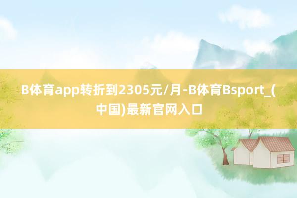 B体育app转折到2305元/月-B体育Bsport_(中国)最新官网入口