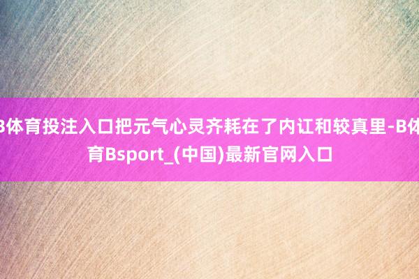 B体育投注入口把元气心灵齐耗在了内讧和较真里-B体育Bsport_(中国)最新官网入口