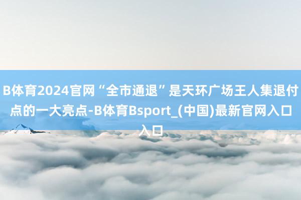B体育2024官网“全市通退”是天环广场王人集退付点的一大亮点-B体育Bsport_(中国)最新官网入口