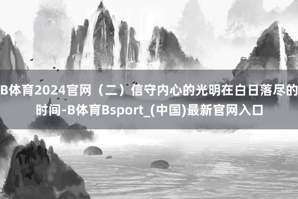 B体育2024官网（二）信守内心的光明在白日落尽的时间-B体育Bsport_(中国)最新官网入口