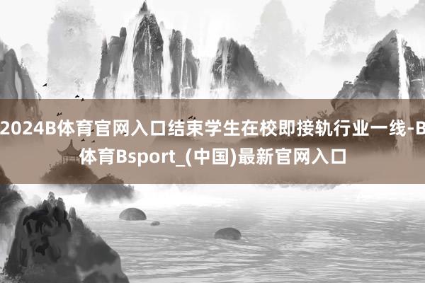 2024B体育官网入口结束学生在校即接轨行业一线-B体育Bsport_(中国)最新官网入口