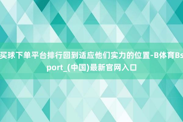 买球下单平台排行回到适应他们实力的位置-B体育Bsport_(中国)最新官网入口