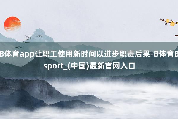 B体育app让职工使用新时间以进步职责后果-B体育Bsport_(中国)最新官网入口