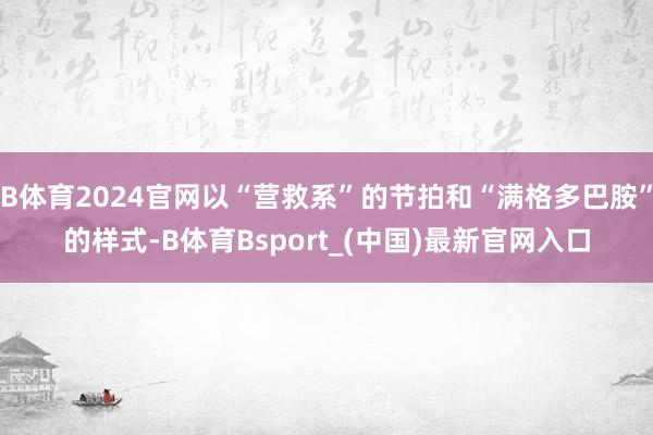B体育2024官网以“营救系”的节拍和“满格多巴胺”的样式-B体育Bsport_(中国)最新官网入口