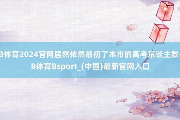 B体育2024官网居然依然最初了本市的高考东谈主数-B体育Bsport_(中国)最新官网入口