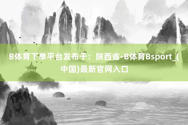 B体育下单平台发布于：陕西省-B体育Bsport_(中国)最新官网入口