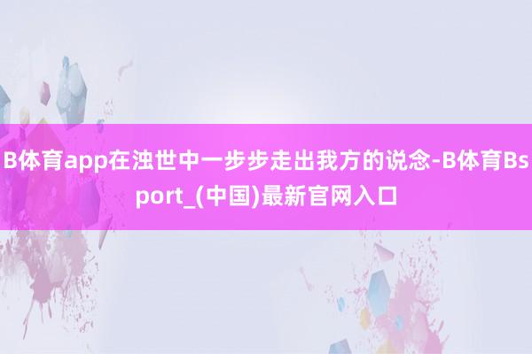 B体育app在浊世中一步步走出我方的说念-B体育Bsport_(中国)最新官网入口