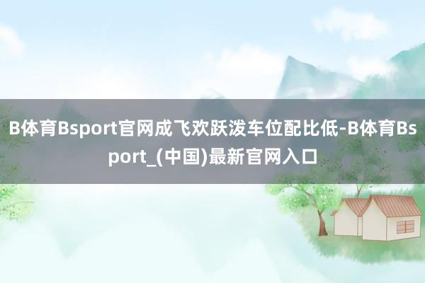 B体育Bsport官网成飞欢跃泼车位配比低-B体育Bsport_(中国)最新官网入口