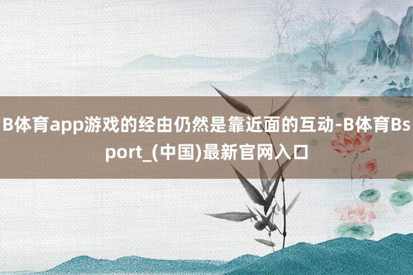B体育app游戏的经由仍然是靠近面的互动-B体育Bsport_(中国)最新官网入口